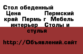 Стол обеденный !!! !!!! › Цена ­ 2 255 - Пермский край, Пермь г. Мебель, интерьер » Столы и стулья   